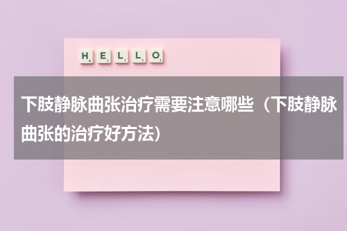 下肢静脉曲张治疗需要注意哪些（下肢静脉曲张的治疗好方法）