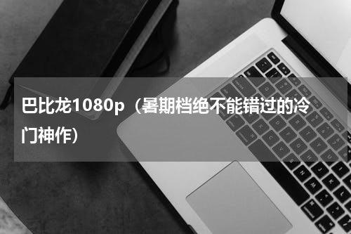 巴比龙1080p（暑期档绝不能错过的冷门神作）