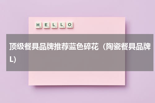 顶级餐具品牌推荐蓝色碎花（陶瓷餐具品牌L）