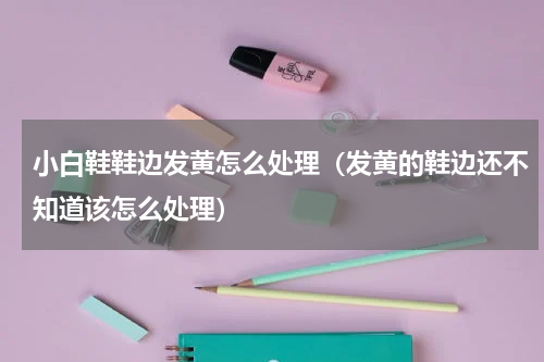 小白鞋鞋边发黄怎么处理（发黄的鞋边还不知道该怎么处理）