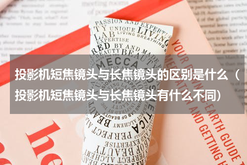 投影机短焦镜头与长焦镜头的区别是什么（投影机短焦镜头与长焦镜头有什么不同）