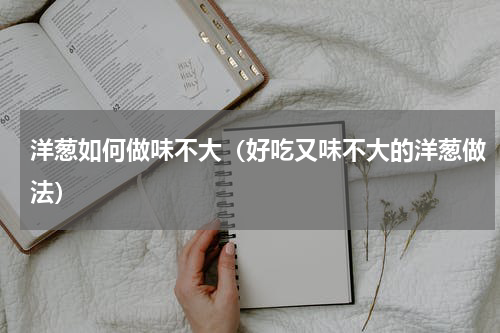 洋葱如何做味不大（好吃又味不大的洋葱做法）