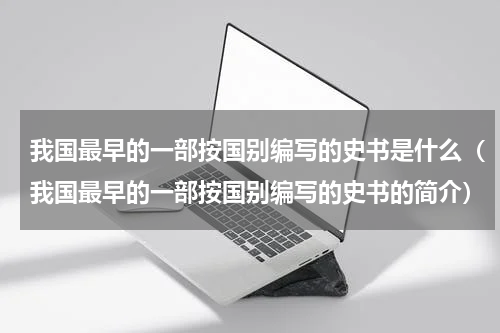 我国最早的一部按国别编写的史书是什么（我国最早的一部按国别编写的史书的简介）