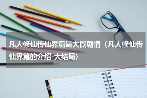 凡人修仙传仙界篇最大概剧情（凡人修仙传仙界篇的介绍-大结局）