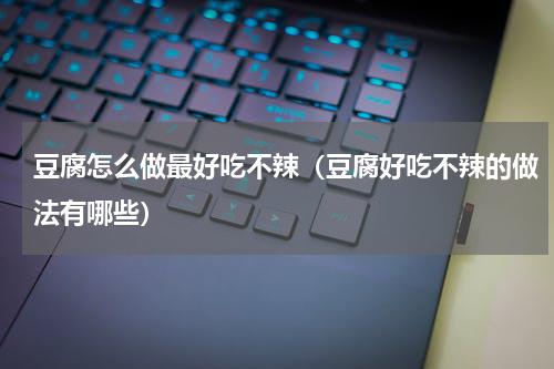 豆腐怎么做最好吃不辣（豆腐好吃不辣的做法有哪些）