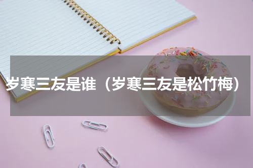 岁寒三友是谁（岁寒三友是松竹梅）