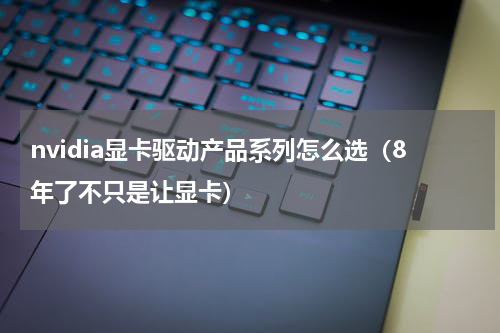 nvidia显卡驱动产品系列怎么选（8年了不只是让显卡）