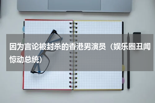 因为言论被封杀的香港男演员（娱乐圈丑闻惊动总统）