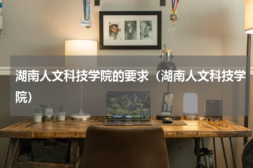 湖南人文科技学院的要求（湖南人文科技学院）