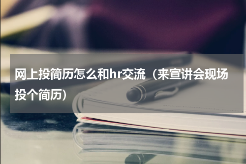 网上投简历怎么和hr交流（来宣讲会现场投个简历）