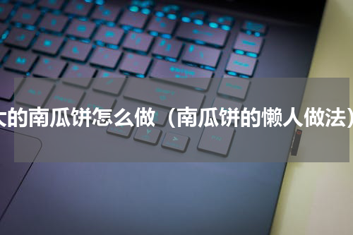 大的南瓜饼怎么做（南瓜饼的懒人做法）