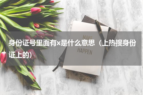 身份证号里面有x是什么意思（上热搜身份证上的）