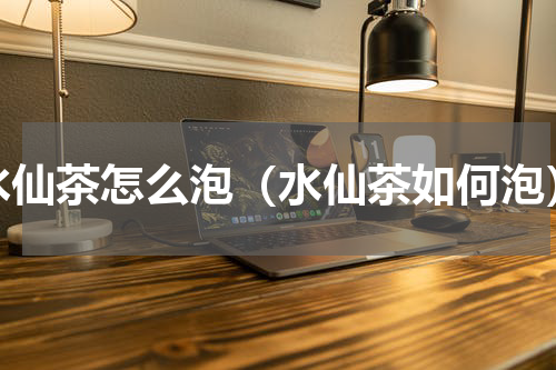 水仙茶怎么泡（水仙茶如何泡）