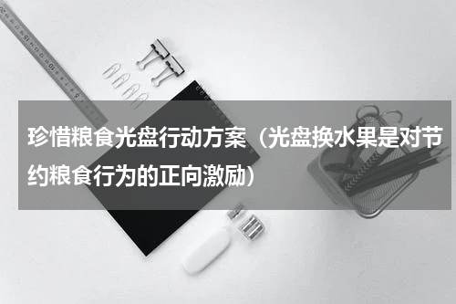 珍惜粮食光盘行动方案（光盘换水果是对节约粮食行为的正向激励）