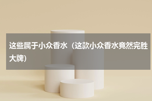 这些属于小众香水（这款小众香水竟然完胜大牌）
