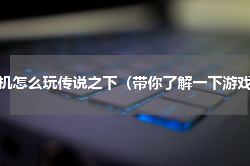 手机怎么玩传说之下（带你了解一下游戏）