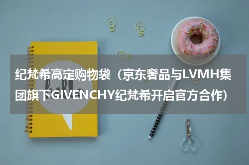 纪梵希高定购物袋（京东奢品与LVMH集团旗下GIVENCHY纪梵希开启官方合作）