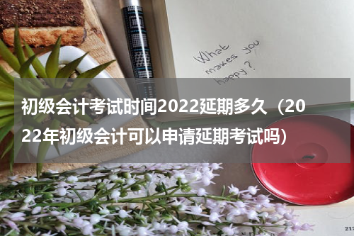 初级会计考试时间2022延期多久（2022年初级会计可以申请延期考试吗）