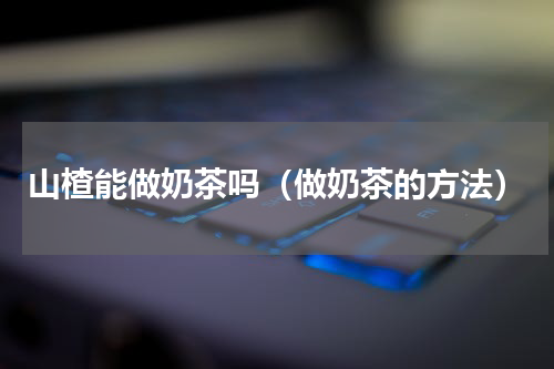 山楂能做奶茶吗（做奶茶的方法）