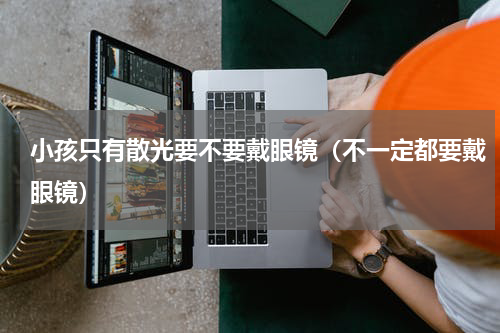 小孩只有散光要不要戴眼镜（不一定都要戴眼镜）