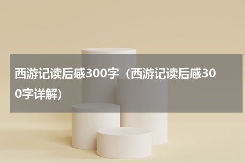 西游记读后感300字（西游记读后感300字详解）