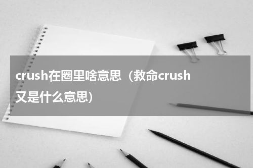 crush在圈里啥意思（救命crush又是什么意思）