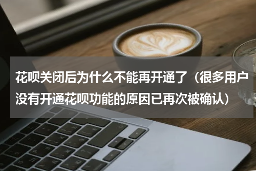 花呗关闭后为什么不能再开通了（很多用户没有开通花呗功能的原因已再次被确认）