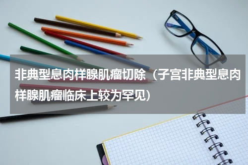 非典型息肉样腺肌瘤切除（子宫非典型息肉样腺肌瘤临床上较为罕见）