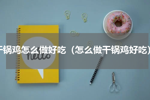 干锅鸡怎么做好吃（怎么做干锅鸡好吃）