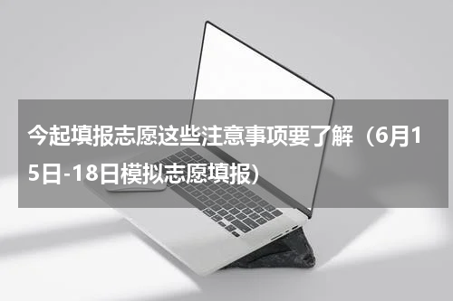 今起填报志愿这些注意事项要了解（6月15日-18日模拟志愿填报）