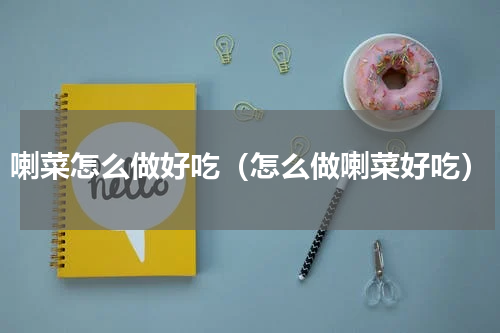 喇菜怎么做好吃（怎么做喇菜好吃）