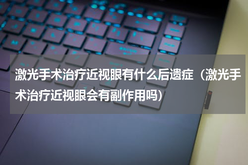 激光手术治疗近视眼有什么后遗症（激光手术治疗近视眼会有副作用吗）