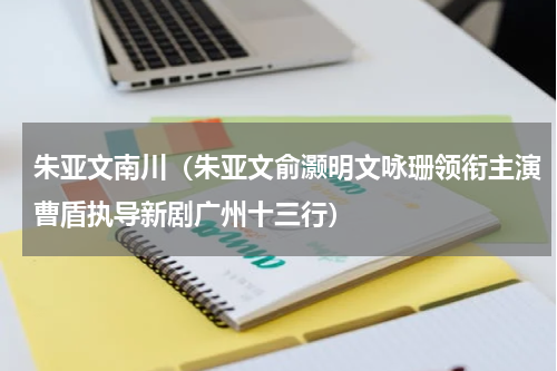 朱亚文南川（朱亚文俞灏明文咏珊领衔主演曹盾执导新剧广州十三行）