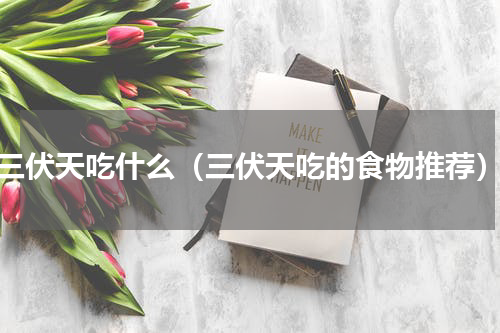 三伏天吃什么（三伏天吃的食物推荐）