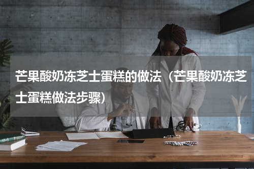 芒果酸奶冻芝士蛋糕的做法（芒果酸奶冻芝士蛋糕做法步骤）