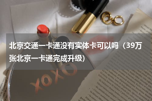北京交通一卡通没有实体卡可以吗（39万张北京一卡通完成升级）
