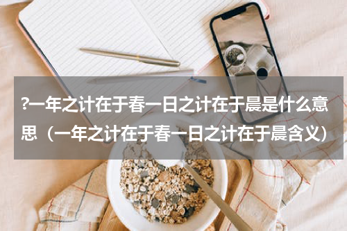 ?一年之计在于春一日之计在于晨是什么意思（一年之计在于春一日之计在于晨含义）