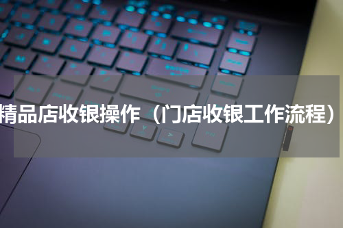 精品店收银操作（门店收银工作流程）