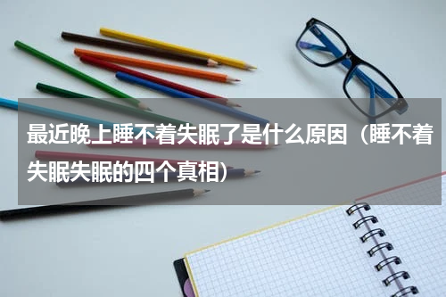 最近晚上睡不着失眠了是什么原因（睡不着失眠失眠的四个真相）