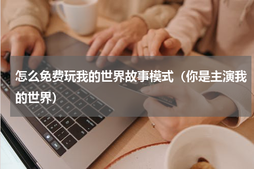 怎么免费玩我的世界故事模式（你是主演我的世界）
