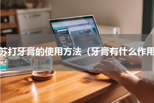 小苏打牙膏的使用方法（牙膏有什么作用）