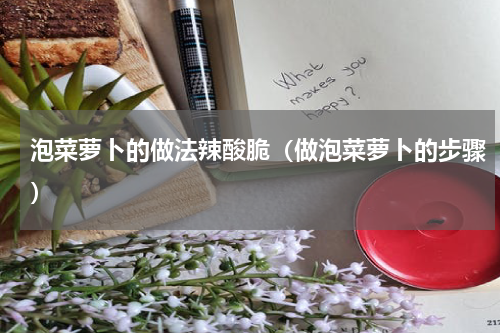 泡菜萝卜的做法辣酸脆（做泡菜萝卜的步骤）