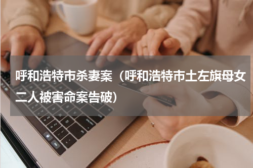 呼和浩特市杀妻案（呼和浩特市土左旗母女二人被害命案告破）