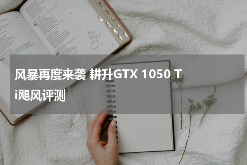 风暴再度来袭 耕升GTX 1050 Ti飓风评测