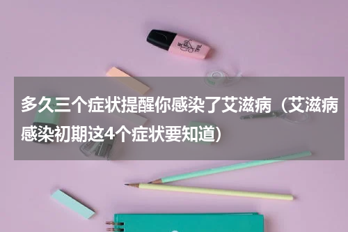多久三个症状提醒你感染了艾滋病（艾滋病感染初期这4个症状要知道）