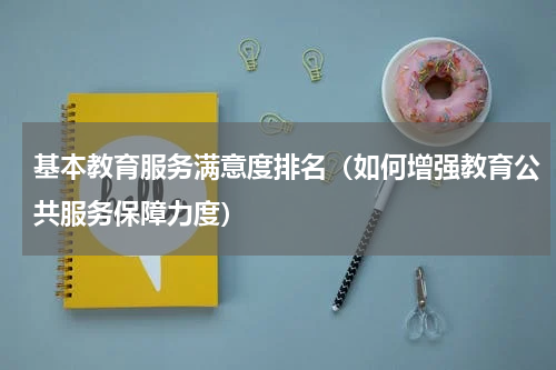 基本教育服务满意度排名（如何增强教育公共服务保障力度）