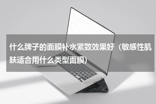 什么牌子的面膜补水紧致效果好（敏感性肌肤适合用什么类型面膜）