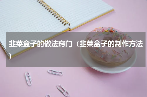韭菜盒子的做法窍门（韭菜盒子的制作方法）