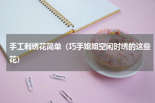 手工刺绣花简单（巧手姐姐空闲时绣的这些花）