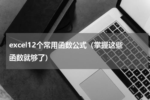 excel12个常用函数公式（掌握这些函数就够了）